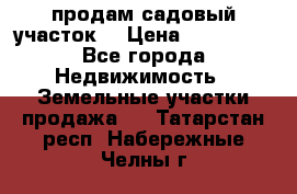 продам садовый участок  › Цена ­ 199 000 - Все города Недвижимость » Земельные участки продажа   . Татарстан респ.,Набережные Челны г.